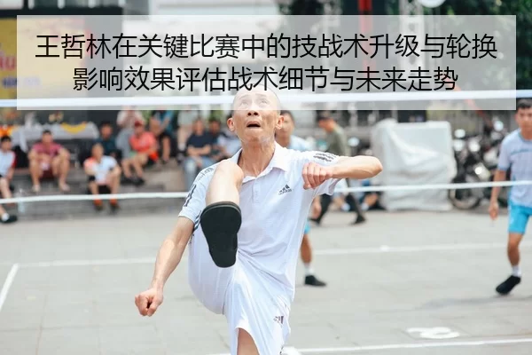 王哲林在关键比赛中的技战术升级与轮换影响效果评估战术细节与未来走势